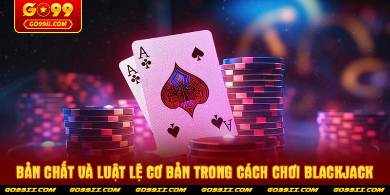 Bản chất và luật lệ cơ bản trong cách chơi blackjack
