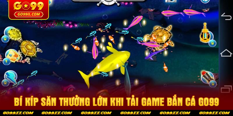 Bí kíp săn thưởng lớn khi tải game bắn cá GO99