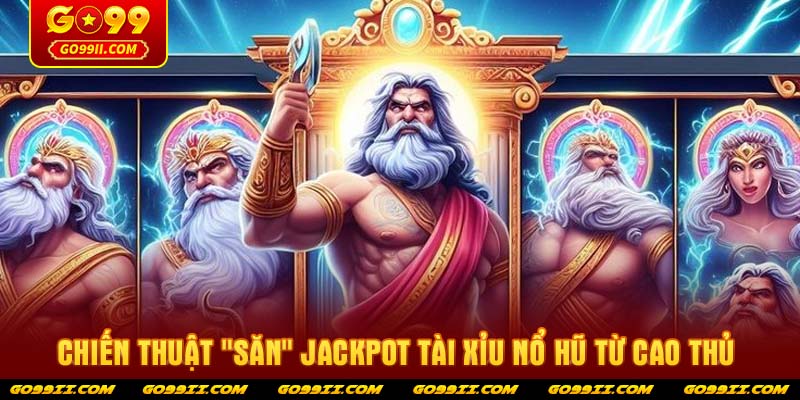 Chiến thuật "săn" Jackpot tài xỉu nổ hũ từ cao thủ