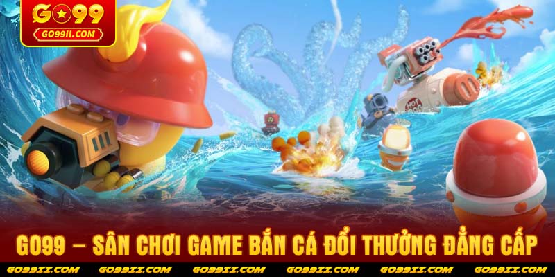 GO99 – Sân chơi game bắn cá đổi thưởng đẳng cấp