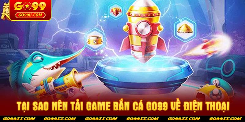 Tại sao nên tải game bắn cá GO99 về điện thoại